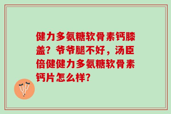 健力多氨糖软骨素钙膝盖？爷爷腿不好，汤臣倍健健力多氨糖软骨素钙片怎么样？