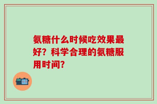 氨糖什么时候吃效果好?科学合理的氨糖服用时间? 氨糖什么时候吃效果好?科学合理的氨糖服用时间?
