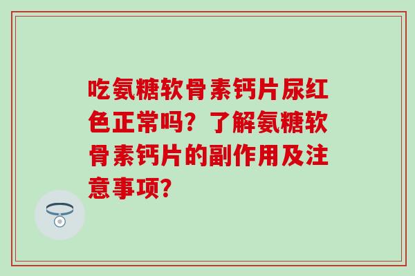 吃氨糖软骨素钙片尿红色正常吗？了解氨糖软骨素钙片的副作用及注意事项？