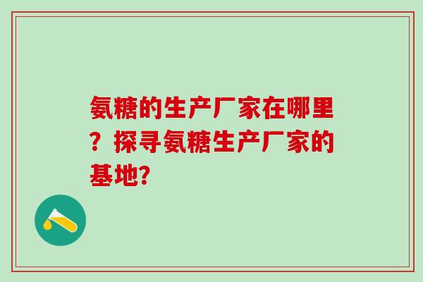 氨糖的生产厂家在哪里？探寻氨糖生产厂家的基地？