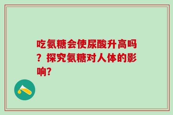 吃氨糖会使尿酸升高吗？探究氨糖对人体的影响？