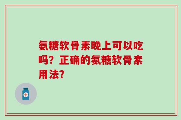 氨糖软骨素晚上可以吃吗?正确的氨糖软骨素用法? 氨糖软骨素晚上可以吃吗?正确的氨糖软骨素用法?