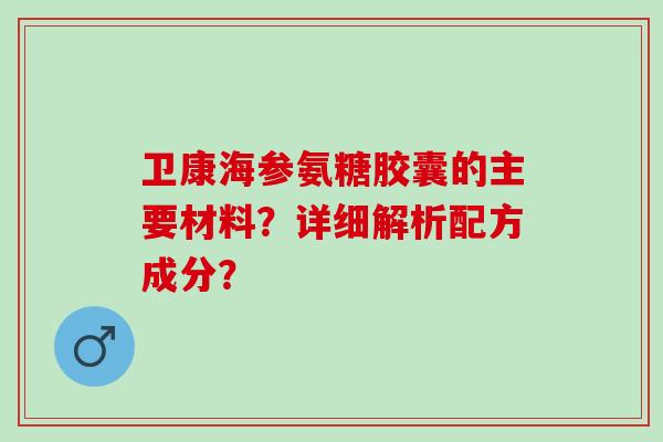 卫康海参氨糖胶囊的主要材料?详细解析配方成分? 卫康海参氨糖胶囊的主要材料?详细解析配方成分?