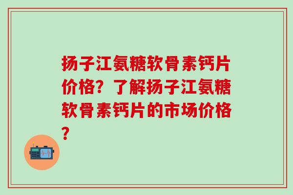 扬子江氨糖软骨素钙片价格？了解扬子江氨糖软骨素钙片的市场价格？
