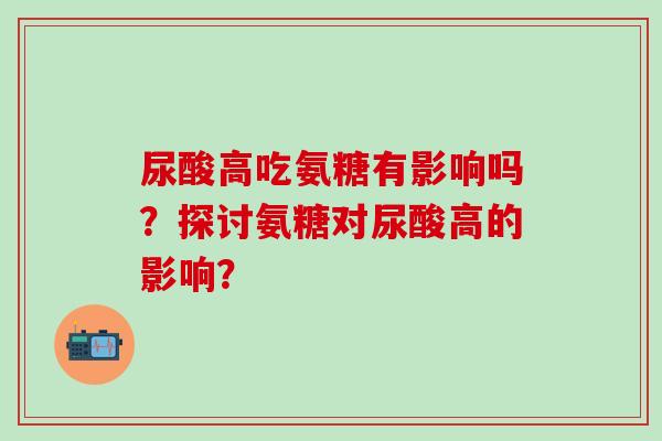 尿酸高吃氨糖有影响吗？探讨氨糖对尿酸高的影响？