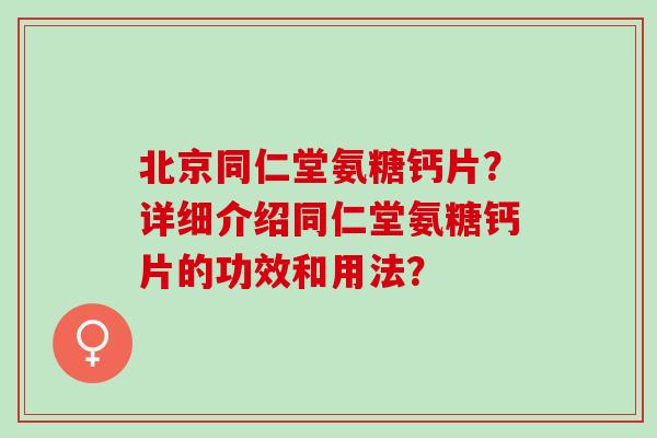 北京同仁堂氨糖钙片？详细介绍同仁堂氨糖钙片的功效和用法？