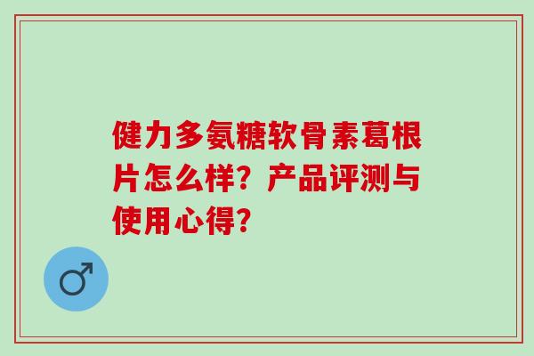 健力多氨糖软骨素葛根片怎么样?产品评测与使用心得? 健力多氨糖软骨素葛根片怎么样?产品评测与使用心得?