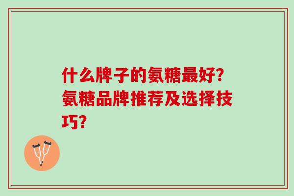 什么牌子的氨糖最好？氨糖品牌推荐及选择技巧？
