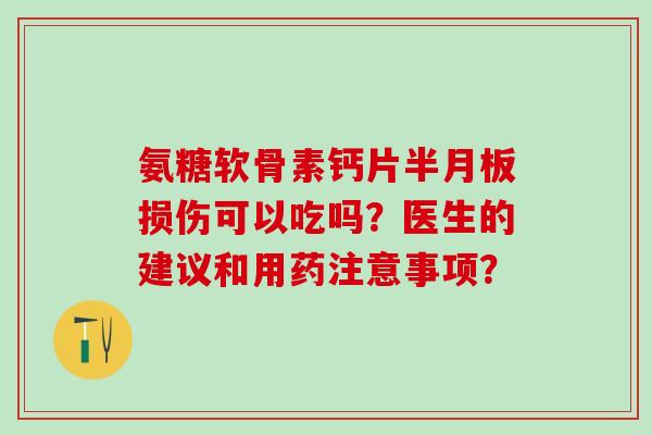 氨糖软骨素钙片半月板损伤可以吃吗？医生的建议和用药注意事项？