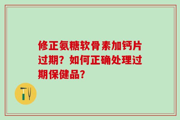 修正氨糖软骨素加钙片过期？如何正确处理过期保健品？