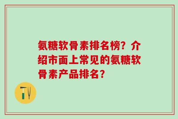 氨糖软骨素排名榜？介绍市面上常见的氨糖软骨素产品排名？