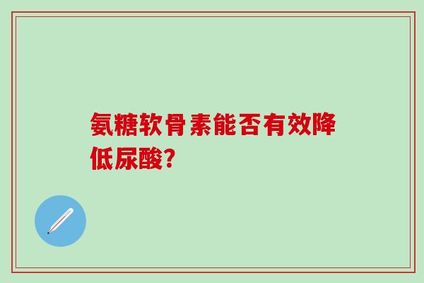 氨糖软骨素能否有效降低尿酸？