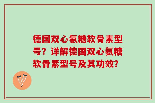 德国双心氨糖软骨素型号？详解德国双心氨糖软骨素型号及其功效？