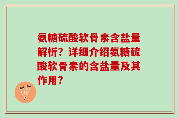氨糖硫酸软骨素含盐量解析？详细介绍氨糖硫酸软骨素的含盐量及其作用？