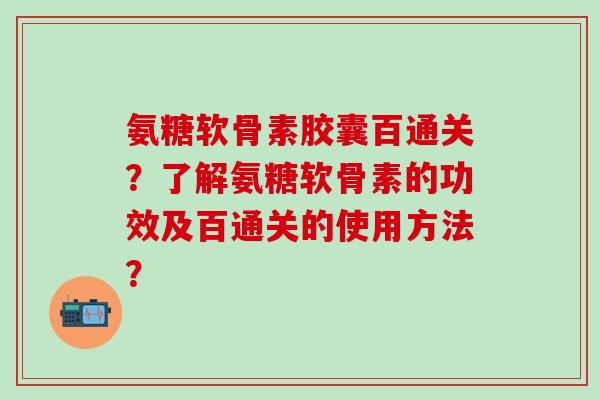 氨糖软骨素胶囊百通关？了解氨糖软骨素的功效及百通关的使用方法？