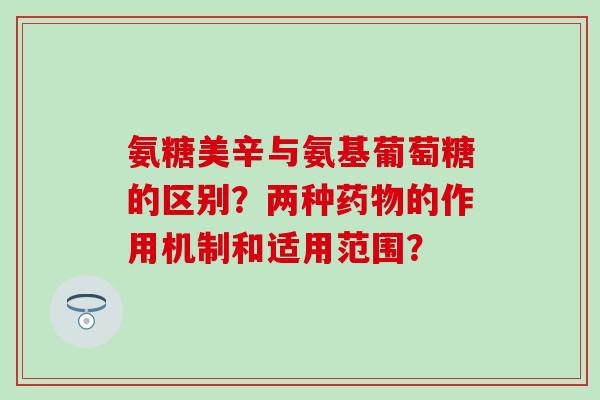 氨糖美辛与氨基葡萄糖的区别？两种的作用机制和适用范围？