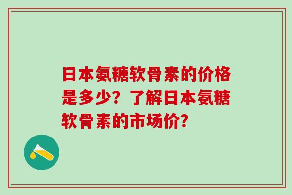 日本氨糖软骨素的价格是多少？了解日本氨糖软骨素的市场价？