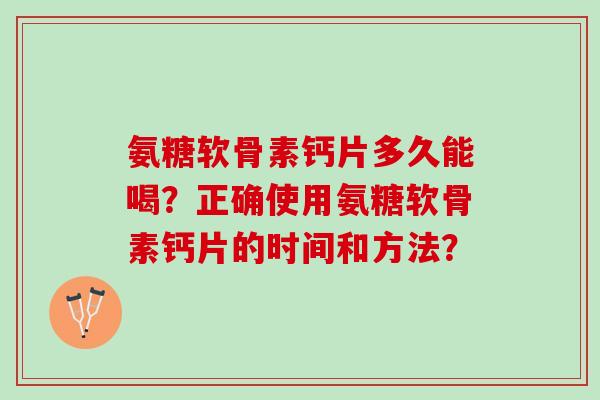 氨糖软骨素钙片多久能喝？正确使用氨糖软骨素钙片的时间和方法？