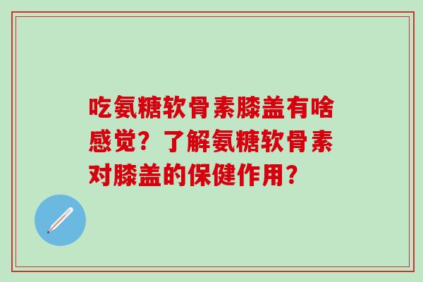 吃氨糖软骨素膝盖有啥感觉？了解氨糖软骨素对膝盖的保健作用？