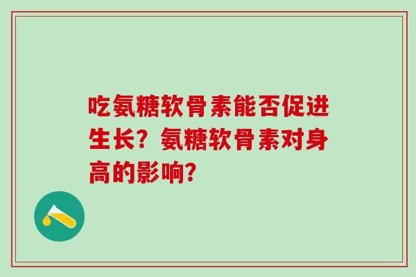 吃氨糖软骨素能否促进生长？氨糖软骨素对身高的影响？