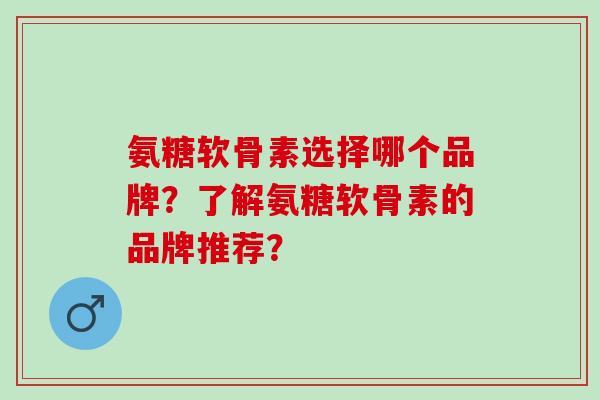 氨糖软骨素选择哪个品牌？了解氨糖软骨素的品牌推荐？