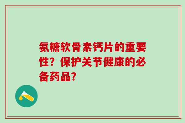 氨糖软骨素钙片的重要性?保护关节健康的必备药品? 氨糖软骨素钙片的重要性?保护关节健康的必备药品?