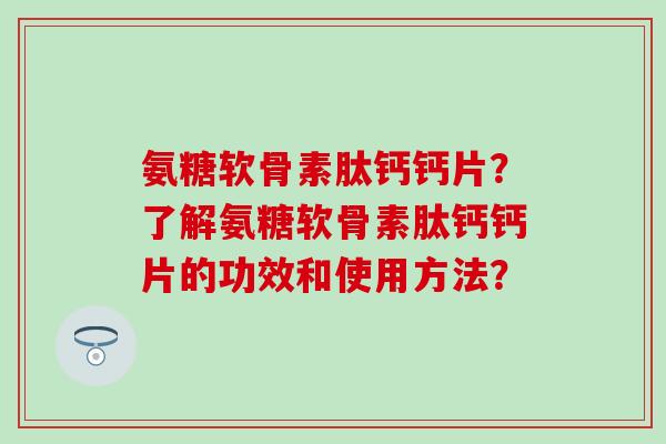 氨糖软骨素肽钙钙片？了解氨糖软骨素肽钙钙片的功效和使用方法？