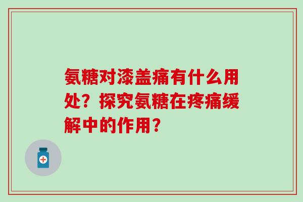 氨糖对漆盖痛有什么用处?探究氨糖在缓解中的作用? 氨糖对漆盖痛有什么用处?探究氨糖在缓解中的作用?