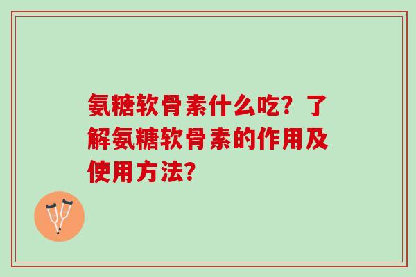 氨糖软骨素什么吃？了解氨糖软骨素的作用及使用方法？
