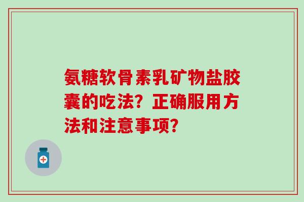 氨糖软骨素乳矿物盐胶囊的吃法?正确服用方法和注意事项? 氨糖软骨素乳矿物盐胶囊的吃法?正确服用方法和注意事项?