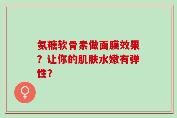 氨糖软骨素做面膜效果？让你的水嫩有弹性？