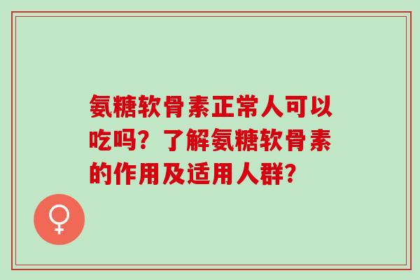 氨糖软骨素正常人可以吃吗？了解氨糖软骨素的作用及适用人群？