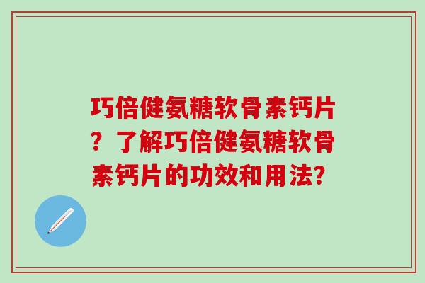 巧倍健氨糖软骨素钙片？了解巧倍健氨糖软骨素钙片的功效和用法？