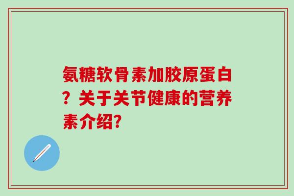 氨糖软骨素加胶原蛋白？关于关节健康的营养素介绍？