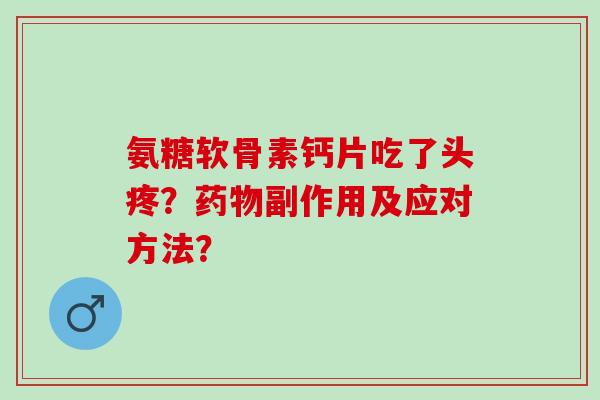 氨糖软骨素钙片吃了头疼？药物副作用及应对方法？