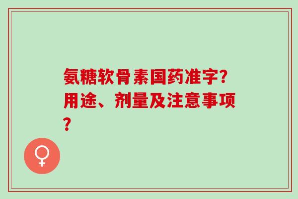 氨糖软骨素国药准字？用途、剂量及注意事项？