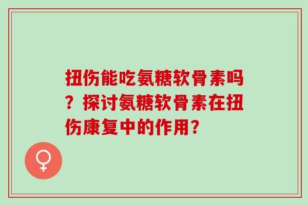 扭伤能吃氨糖软骨素吗？探讨氨糖软骨素在扭伤康复中的作用？