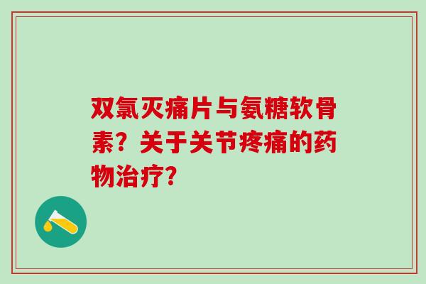 双氯灭痛片与氨糖软骨素？关于关节疼痛的药物治疗？