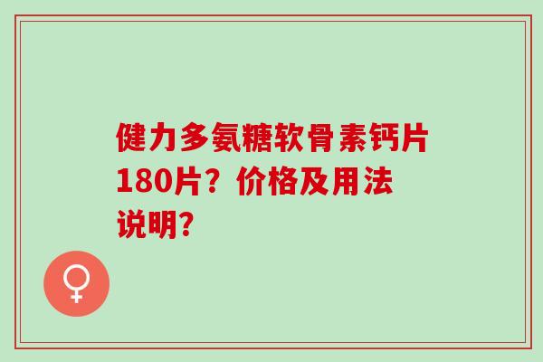 健力多氨糖软骨素钙片180片？价格及用法说明？