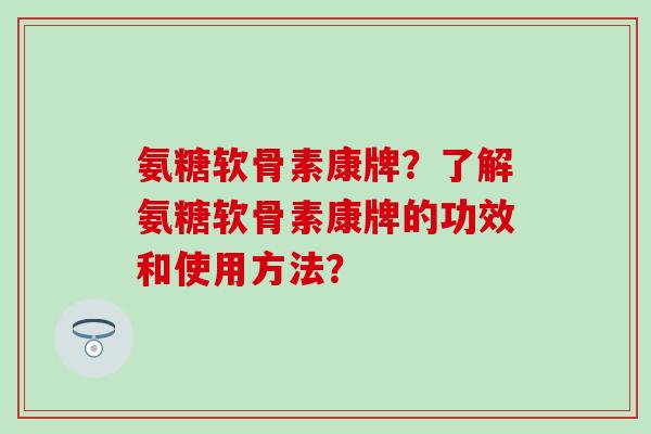 氨糖软骨素康牌？了解氨糖软骨素康牌的功效和使用方法？