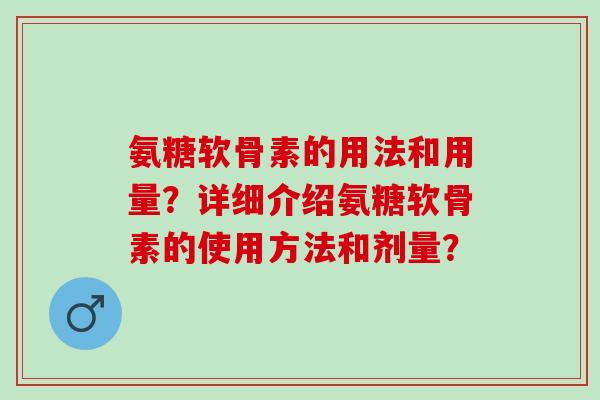 氨糖软骨素的用法和用量?详细介绍氨糖软骨素的使用方法和剂量? 氨糖软骨素的用法和用量?详细介绍氨糖软骨素的使用方法和剂量?
