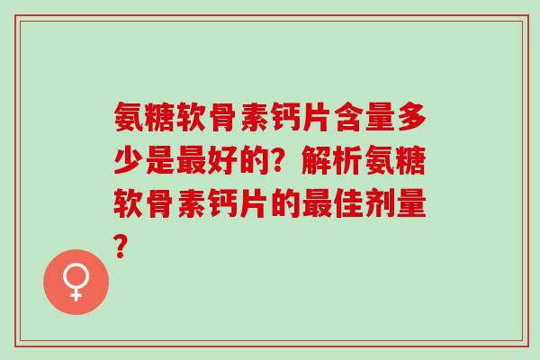 氨糖软骨素钙片含量多少是好的？解析氨糖软骨素钙片的佳剂量？