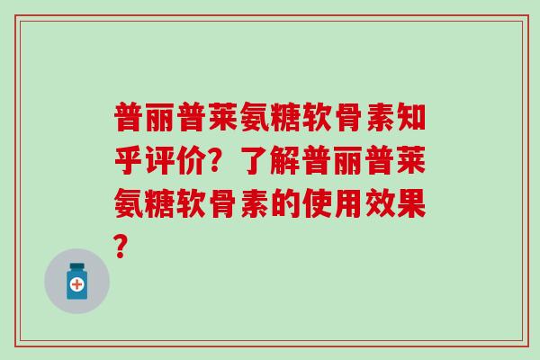 普丽普莱氨糖软骨素知乎评价？了解普丽普莱氨糖软骨素的使用效果？