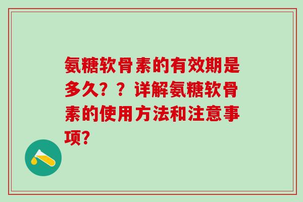 氨糖软骨素的有效期是多久??详解氨糖软骨素的使用方法和注意事项? 氨糖软骨素的有效期是多久??详解氨糖软骨素的使用方法和注意事项?