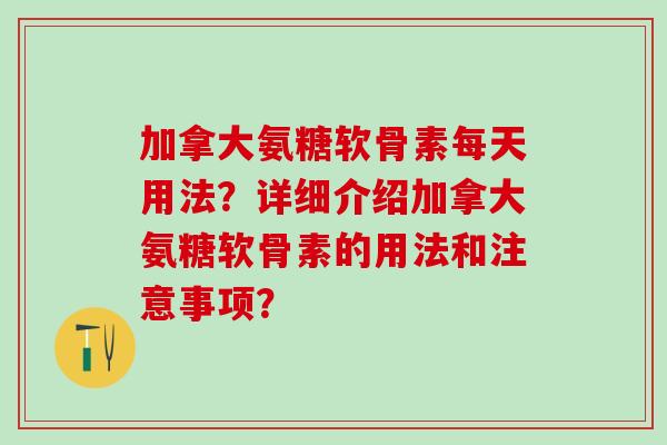 加拿大氨糖软骨素每天用法？详细介绍加拿大氨糖软骨素的用法和注意事项？