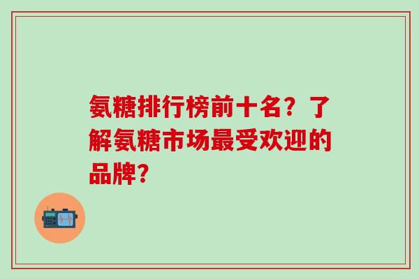 氨糖排行榜前十名？了解氨糖市场受欢迎的品牌？