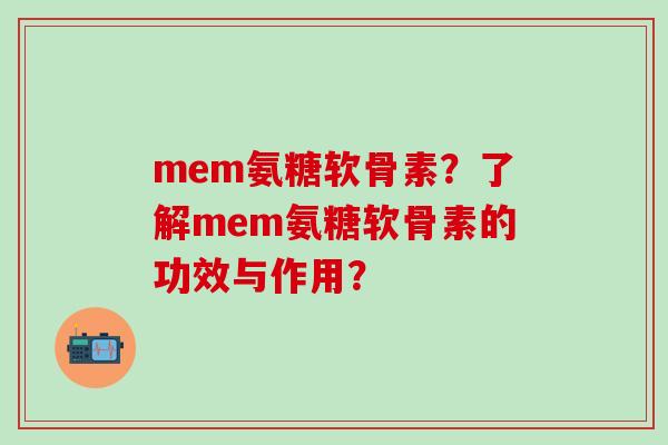 mem氨糖软骨素？了解mem氨糖软骨素的功效与作用？