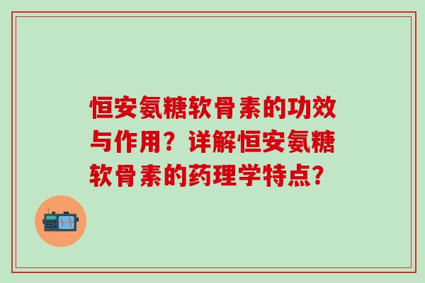 恒安氨糖软骨素的功效与作用？详解恒安氨糖软骨素的药理学特点？