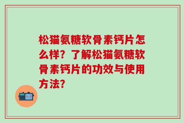 松猫氨糖软骨素钙片怎么样？了解松猫氨糖软骨素钙片的功效与使用方法？