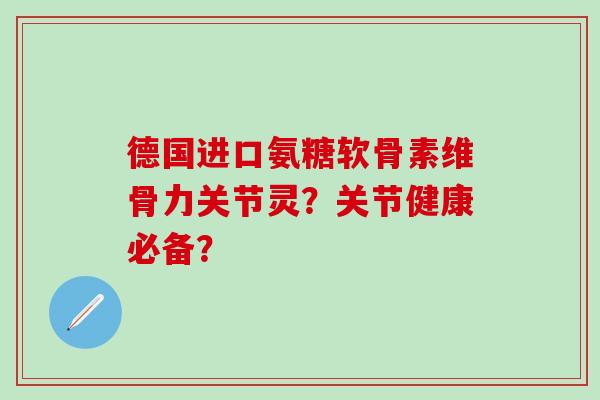 德国进口氨糖软骨素维骨力关节灵？关节健康必备？